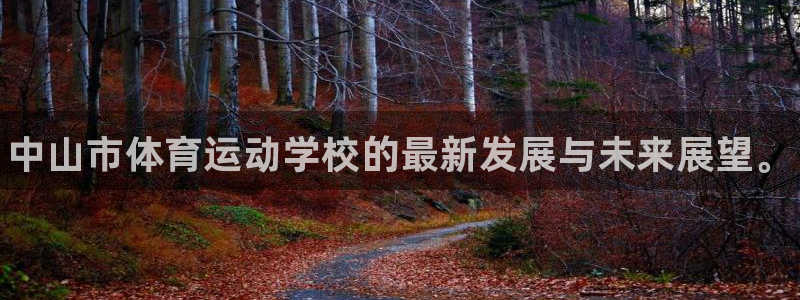 MK体育官网下载平台假的吗是真的吗:中山市体育运动学校的最新